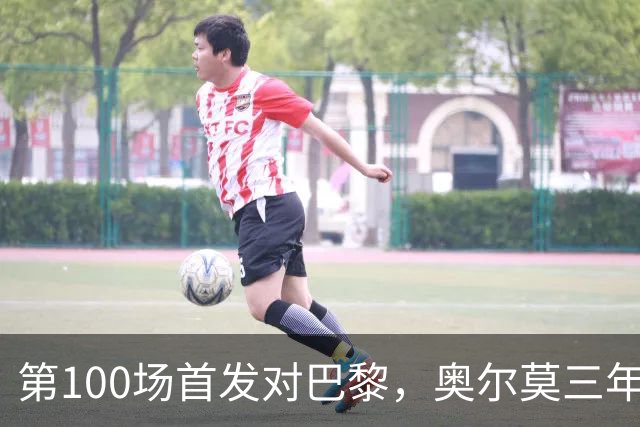 第100场首发对巴黎，奥尔莫三年数据全摊开